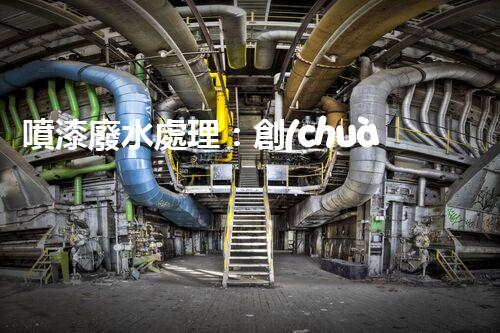 噴漆廢水處理：創(chuàng)新技術(shù)解決方案？